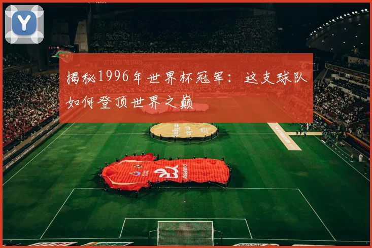 揭秘1996年世界杯冠军：这支球队如何登顶世界之巅